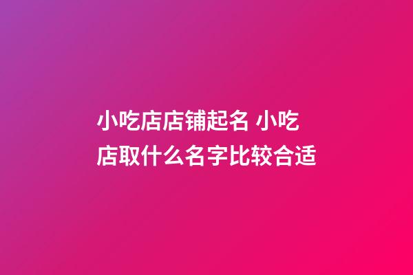 小吃店店铺起名 小吃店取什么名字比较合适-第1张-店铺起名-玄机派